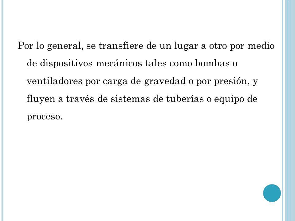 Por lo general, se transfiere de un lugar a otro por medio de dispositivos mecánicos tales como bombas o ventiladores por carga de gravedad o por presión, y fluyen a través de sistemas de tuberías o equipo de proceso.