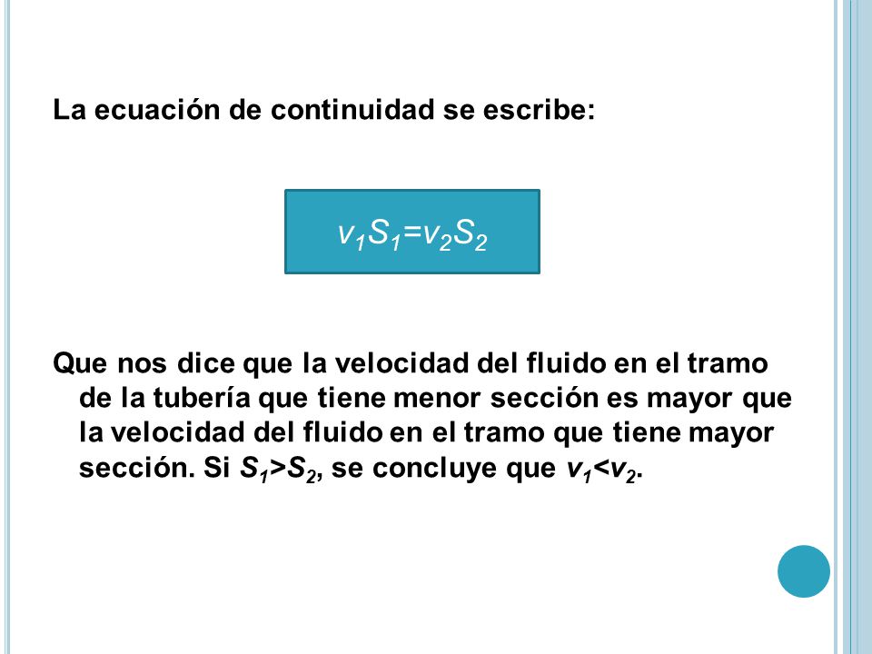 La ecuación de continuidad se escribe: Que nos dice que la velocidad del fluido en el tramo de la tubería que tiene menor sección es mayor que la velocidad del fluido en el tramo que tiene mayor sección. Si S1>S2, se concluye que v1<v2.