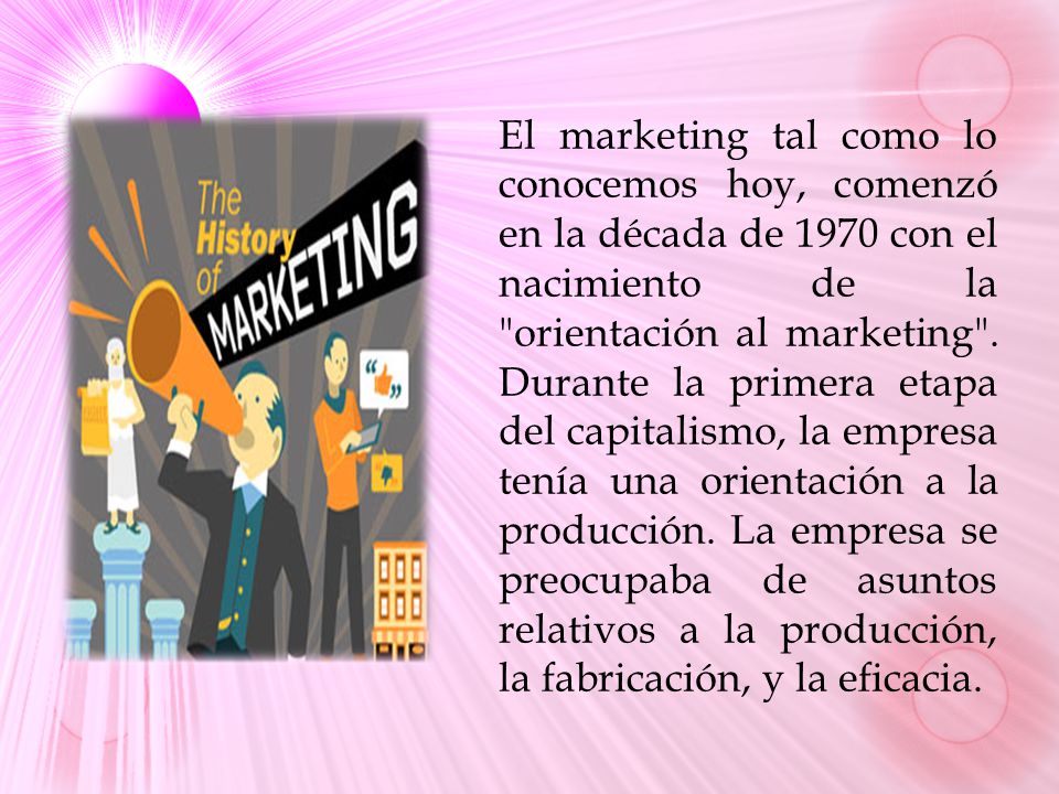 El marketing tal como lo conocemos hoy, comenzó en la década de 1970 con el nacimiento de la orientación al marketing .
