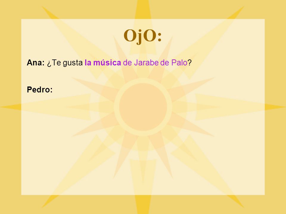 OjO: Ana: ¿Te gusta la música de Jarabe de Palo Pedro: