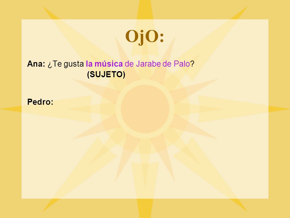 OjO: Ana: ¿Te gusta la música de Jarabe de Palo (SUJETO) Pedro: