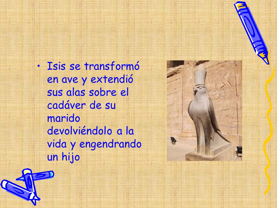Isis se transformó en ave y extendió sus alas sobre el cadáver de su marido devolviéndolo a la vida y engendrando un hijo