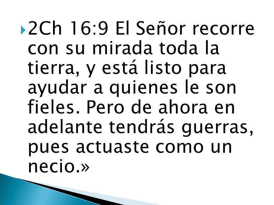 2Ch 16:9 El Señor recorre con su mirada toda la tierra, y está listo para ayudar a quienes le son fieles. Pero de ahora en adelante tendrás guerras, pues actuaste como un necio.»