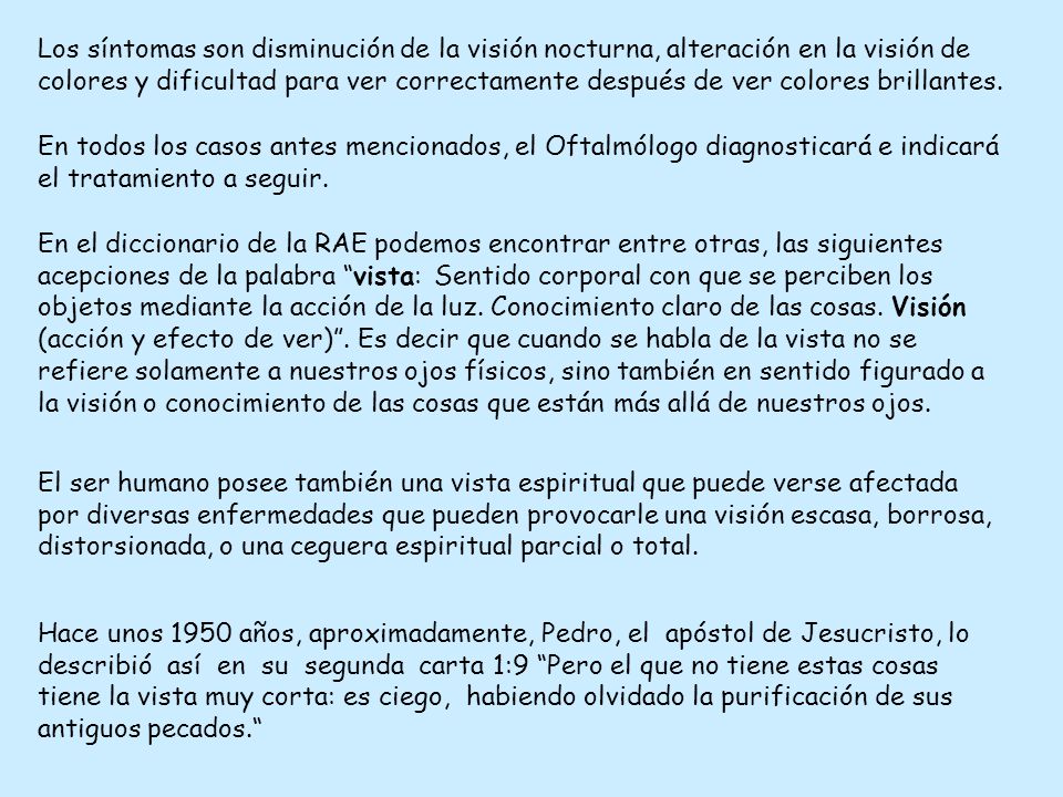 Los síntomas son disminución de la visión nocturna, alteración en la visión de colores y dificultad para ver correctamente después de ver colores brillantes.