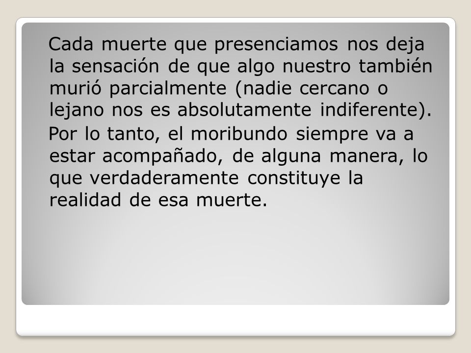 Cada muerte que presenciamos nos deja la sensación de que algo nuestro también murió parcialmente (nadie cercano o lejano nos es absolutamente indiferente).