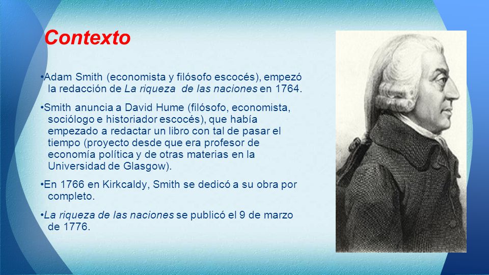 Contexto •Adam Smith (economista y filósofo escocés), empezó la redacción de La riqueza de las naciones en