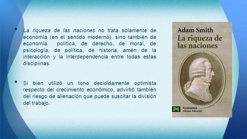 La riqueza de las naciones no trata solamente de economía (en el sentido moderno), sino también de economía política, de derecho, de moral, de psicología, de política, de historia, amén de la interacción y la interdependencia entre todas estas disciplinas.