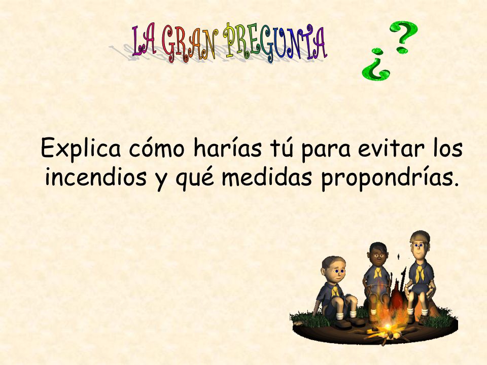 LA GRAN PREGUNTA Explica cómo harías tú para evitar los incendios y qué medidas propondrías.