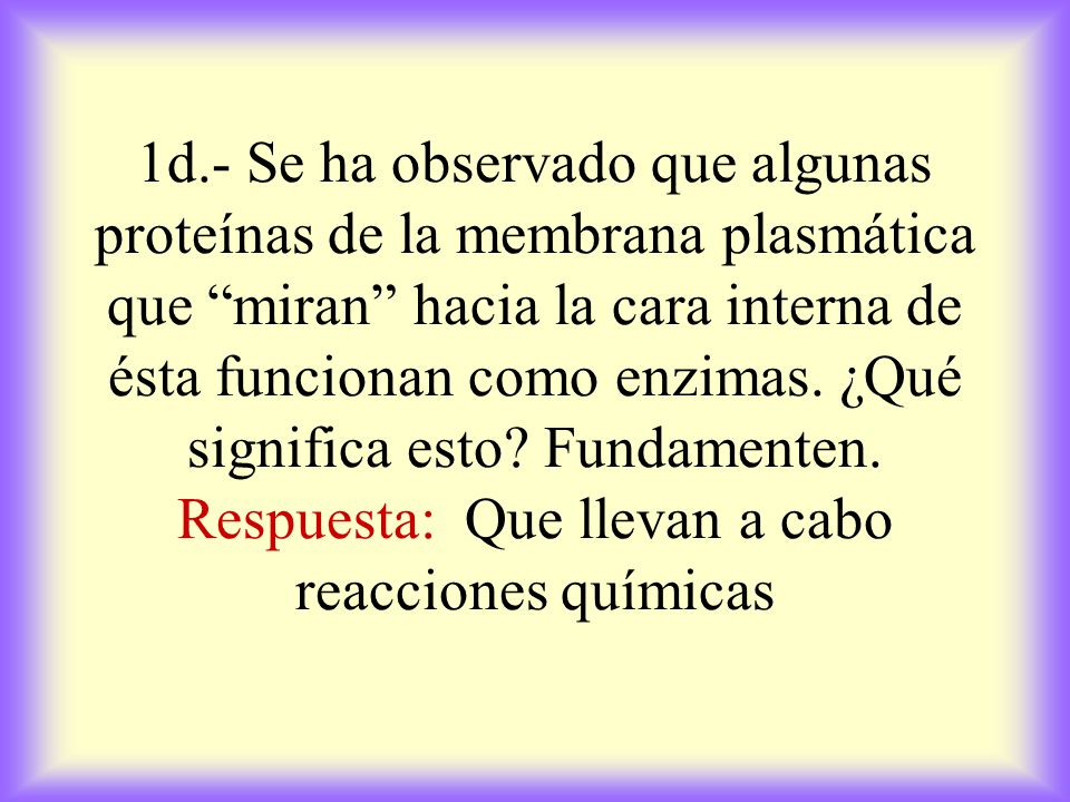 1d.- Se ha observado que algunas proteínas de la membrana plasmática que miran hacia la cara interna de ésta funcionan como enzimas.