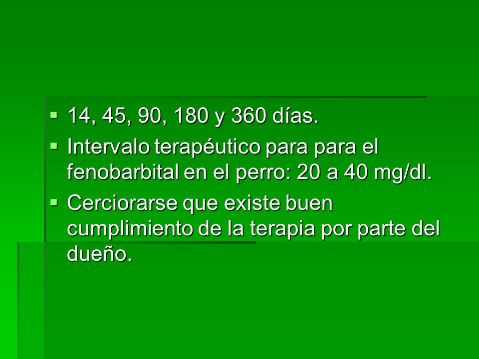 14, 45, 90, 180 y 360 días. Intervalo terapéutico para para el fenobarbital en el perro: 20 a 40 mg/dl.