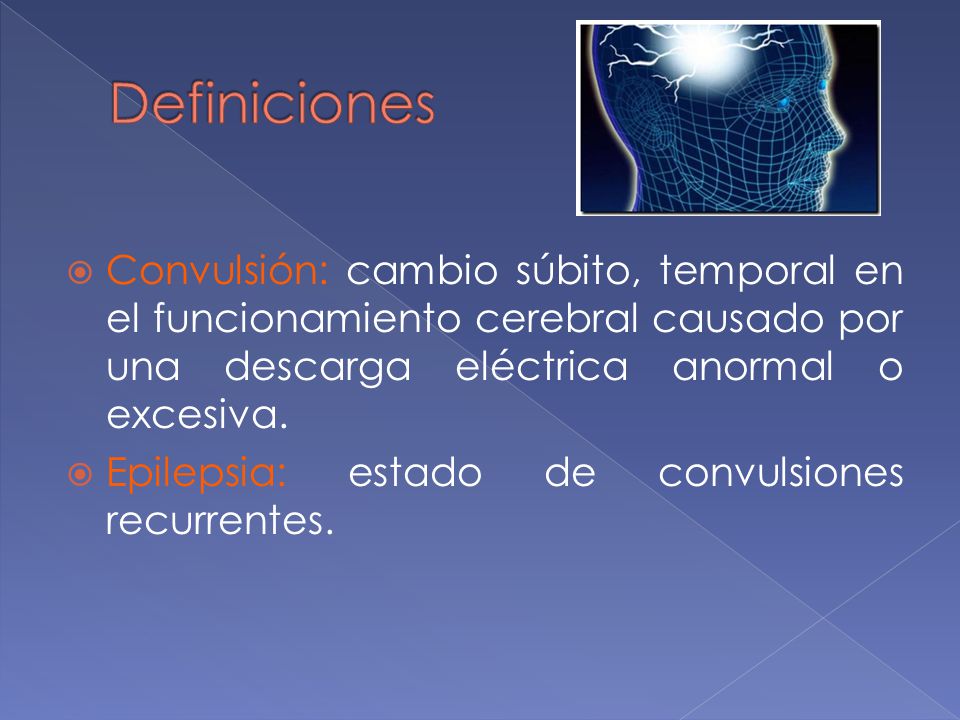 Definiciones Convulsión: cambio súbito, temporal en el funcionamiento cerebral causado por una descarga eléctrica anormal o excesiva.