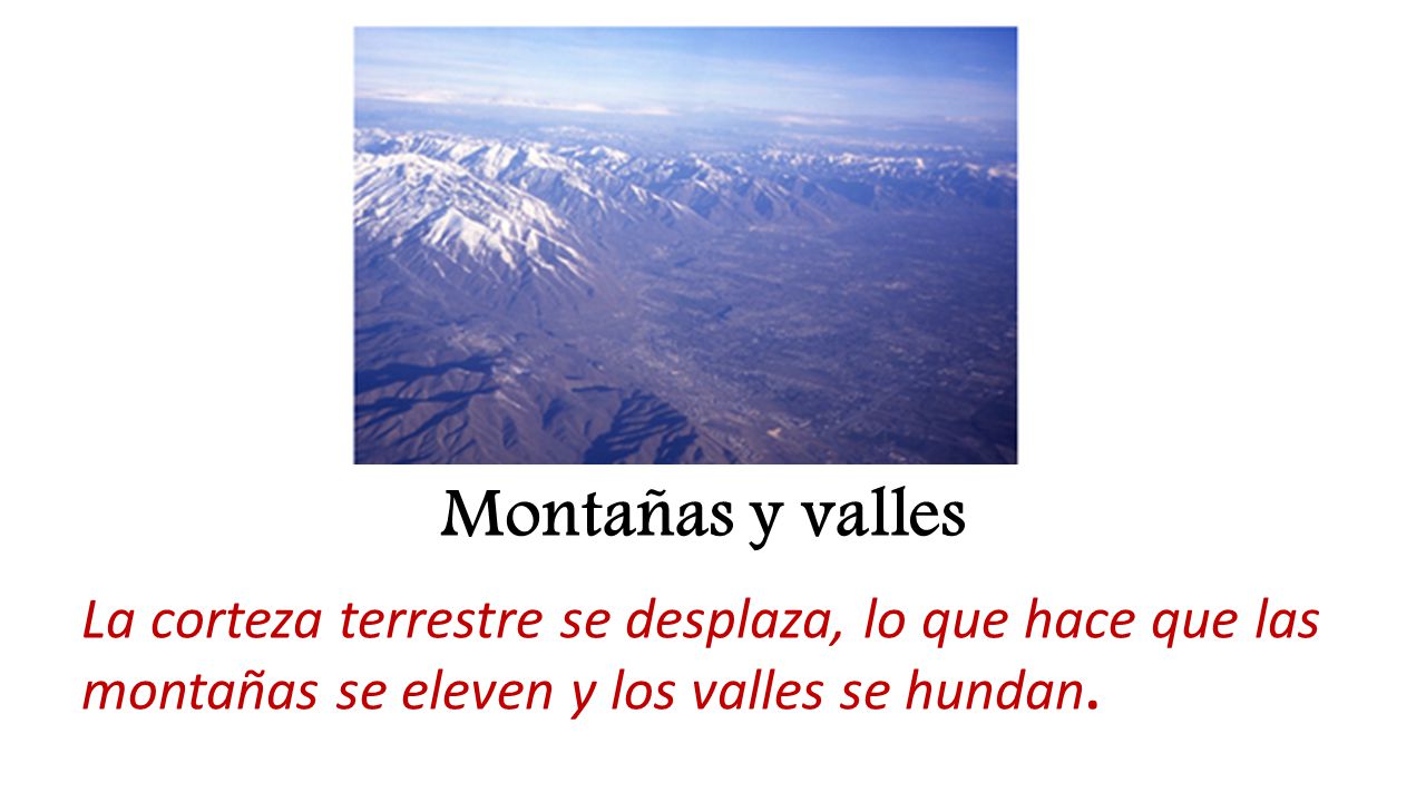 Montañas y valles La corteza terrestre se desplaza, lo que hace que las montañas se eleven y los valles se hundan.