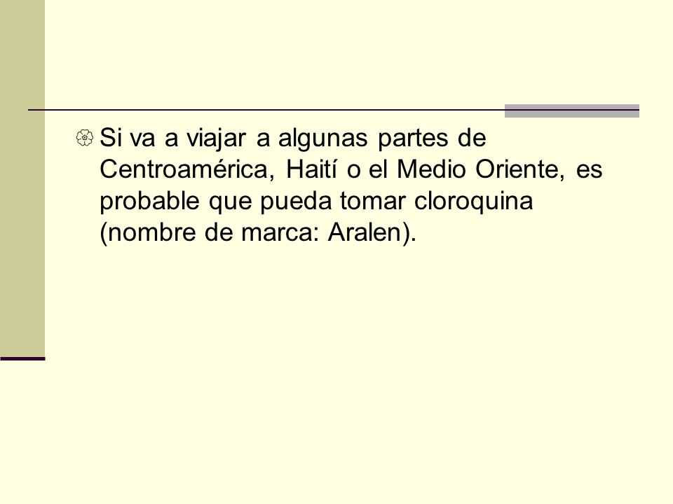 Si va a viajar a algunas partes de Centroamérica, Haití o el Medio Oriente, es probable que pueda tomar cloroquina (nombre de marca: Aralen).