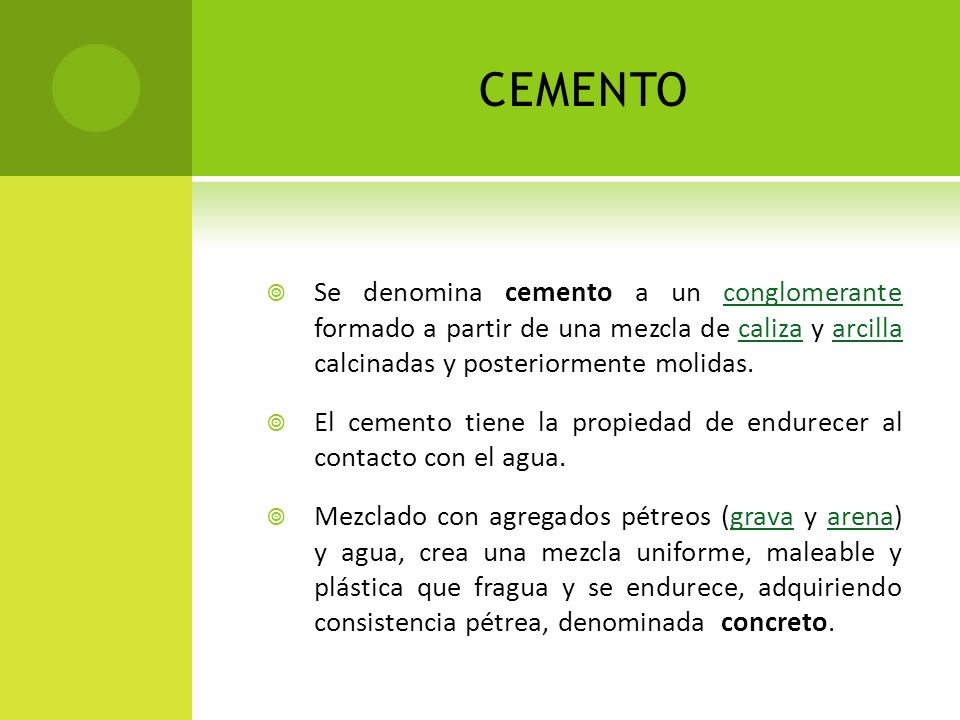 cemento Se denomina cemento a un conglomerante formado a partir de una mezcla de caliza y arcilla calcinadas y posteriormente molidas.
