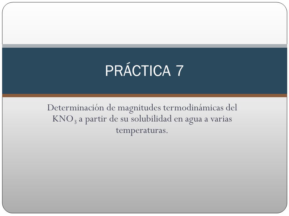 PRÁCTICA 7 Determinación de magnitudes termodinámicas del KNO3 a partir de su solubilidad en agua a varias temperaturas.