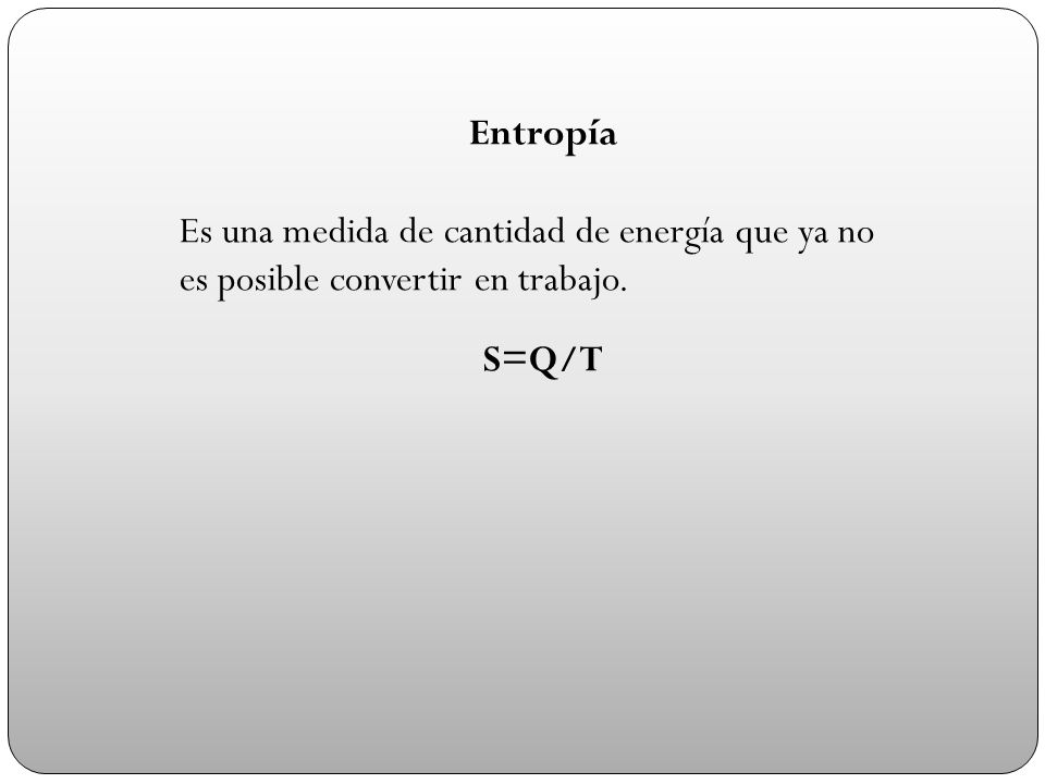 Entropía Es una medida de cantidad de energía que ya no es posible convertir en trabajo. S=Q/T