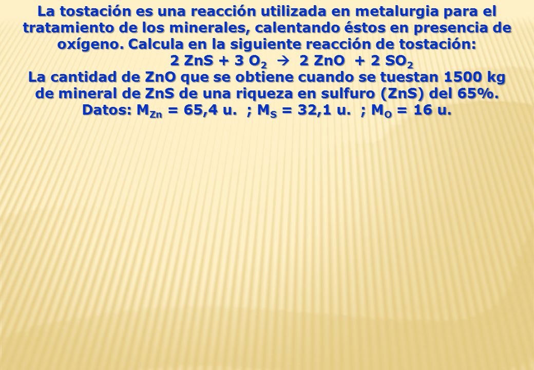 La tostación es una reacción utilizada en metalurgia para el tratamiento de los minerales, calentando éstos en presencia de oxígeno. Calcula en la siguiente reacción de tostación: