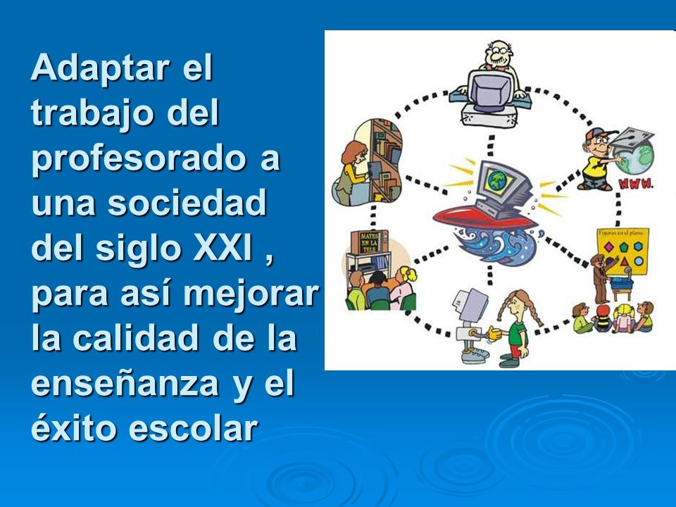 Adaptar el trabajo del profesorado a una sociedad del siglo XXI , para así mejorar la calidad de la enseñanza y el éxito escolar