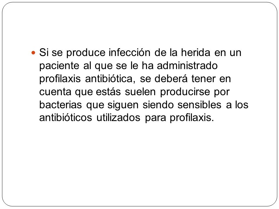 Si se produce infección de la herida en un paciente al que se le ha administrado profilaxis antibiótica, se deberá tener en cuenta que estás suelen producirse por bacterias que siguen siendo sensibles a los antibióticos utilizados para profilaxis.