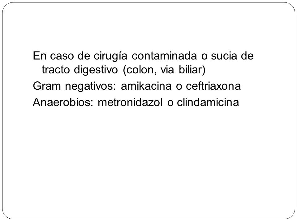 En caso de cirugía contaminada o sucia de tracto digestivo (colon, via biliar) Gram negativos: amikacina o ceftriaxona Anaerobios: metronidazol o clindamicina
