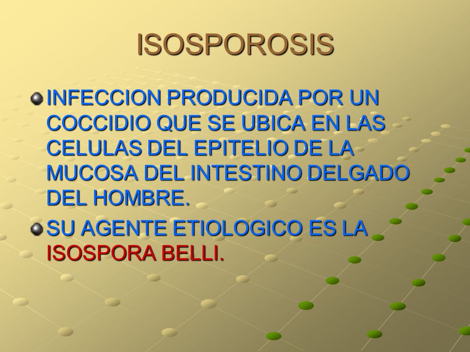 ISOSPOROSIS INFECCION PRODUCIDA POR UN COCCIDIO QUE SE UBICA EN LAS CELULAS DEL EPITELIO DE LA MUCOSA DEL INTESTINO DELGADO DEL HOMBRE.