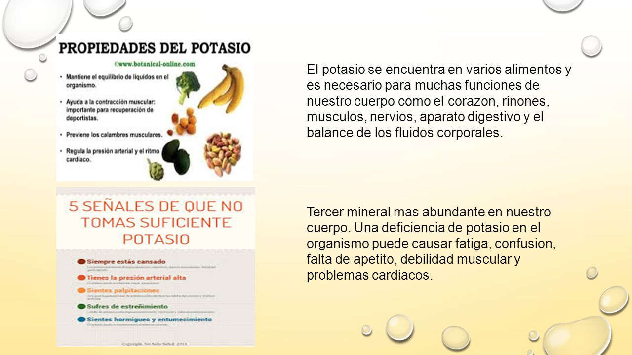 El potasio se encuentra en varios alimentos y es necesario para muchas funciones de nuestro cuerpo como el corazon, rinones, musculos, nervios, aparato digestivo y el balance de los fluidos corporales.