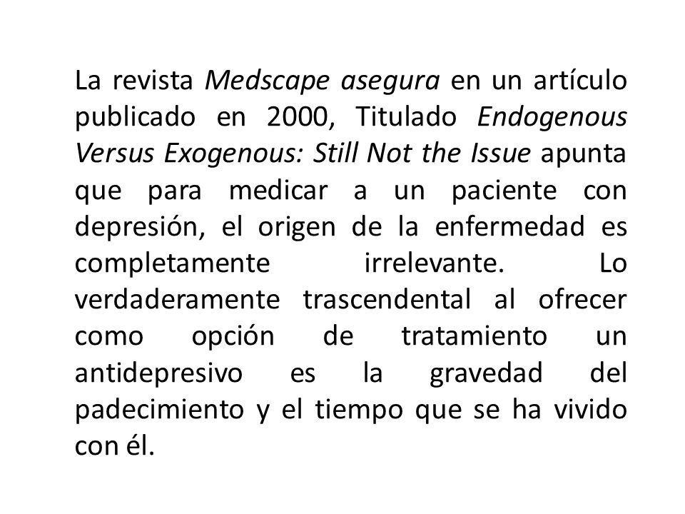 La revista Medscape asegura en un artículo publicado en 2000, Titulado Endogenous Versus Exogenous: Still Not the Issue apunta que para medicar a un paciente con depresión, el origen de la enfermedad es completamente irrelevante.
