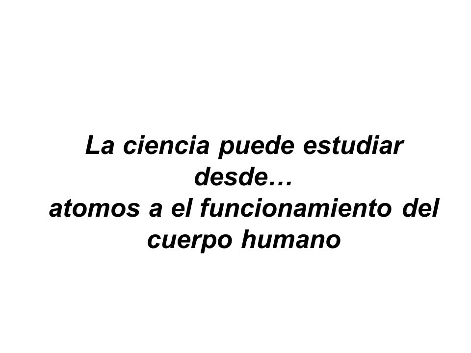 La ciencia puede estudiar desde… atomos a el funcionamiento del cuerpo humano