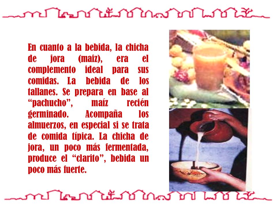 En cuanto a la bebida, la chicha de jora (maiz), era el complemento ideal para sus comidas.