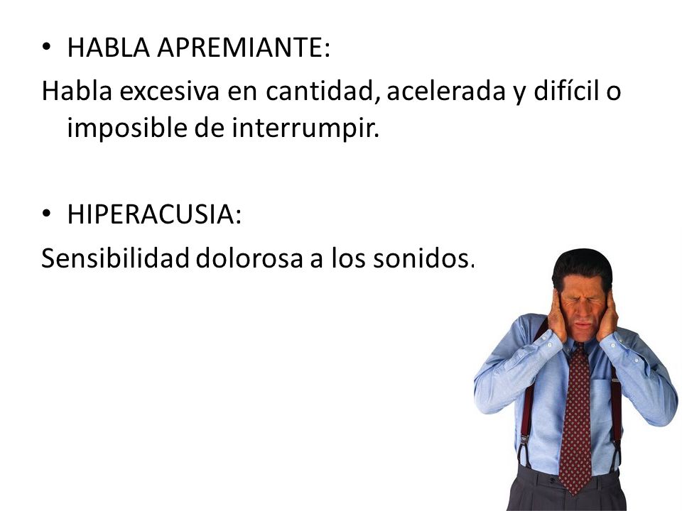 HABLA APREMIANTE: Habla excesiva en cantidad, acelerada y difícil o imposible de interrumpir. HIPERACUSIA: