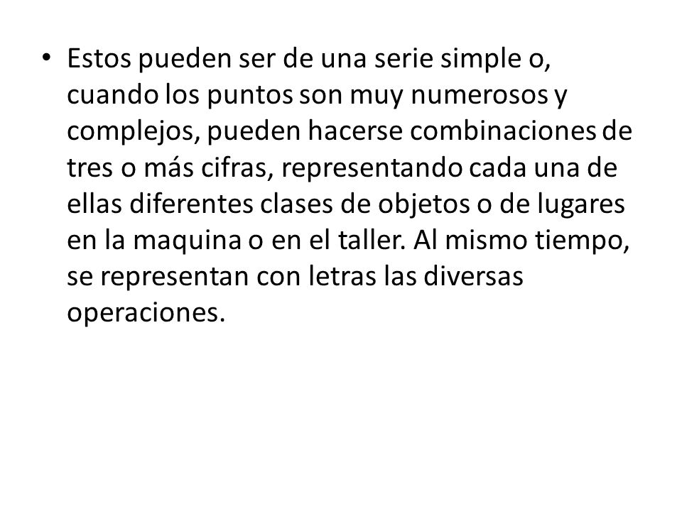Estos pueden ser de una serie simple o, cuando los puntos son muy numerosos y complejos, pueden hacerse combinaciones de tres o más cifras, representando cada una de ellas diferentes clases de objetos o de lugares en la maquina o en el taller.