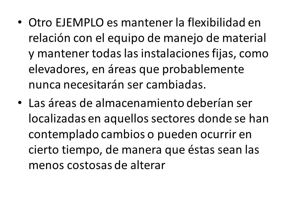 Otro EJEMPLO es mantener la flexibilidad en relación con el equipo de manejo de material y mantener todas las instalaciones fijas, como elevadores, en áreas que probablemente nunca necesitarán ser cambiadas.