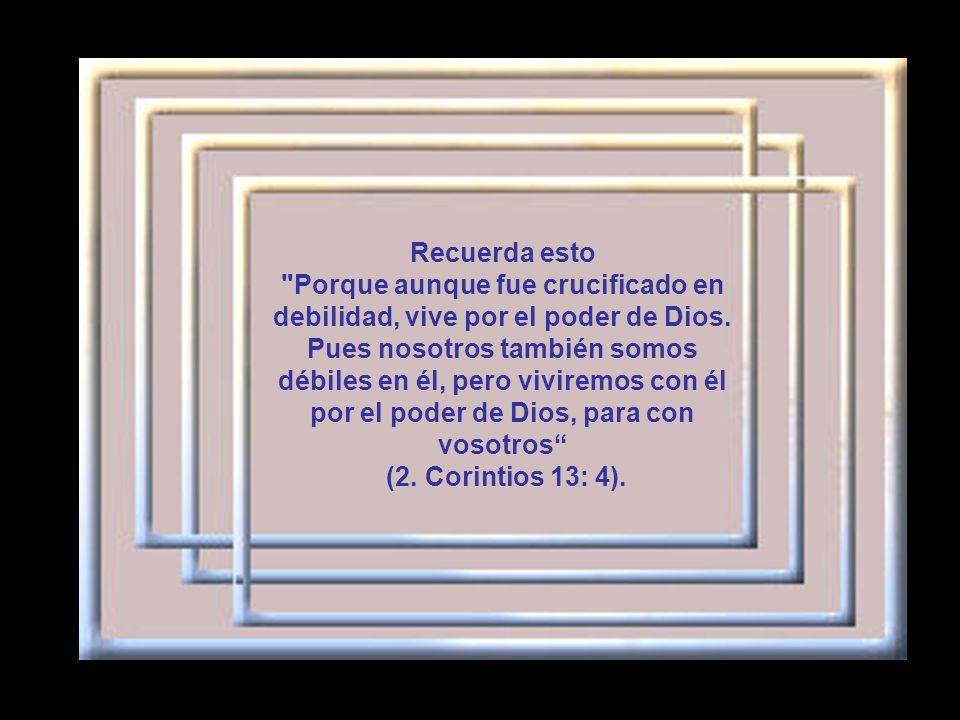 Recuerda esto Porque aunque fue crucificado en debilidad, vive por el poder de Dios.