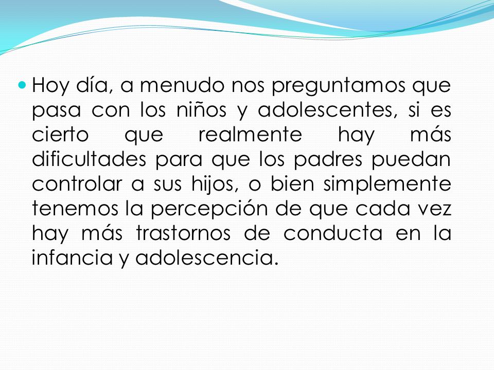 Hoy día, a menudo nos preguntamos que pasa con los niños y adolescentes, si es cierto que realmente hay más dificultades para que los padres puedan controlar a sus hijos, o bien simplemente tenemos la percepción de que cada vez hay más trastornos de conducta en la infancia y adolescencia.