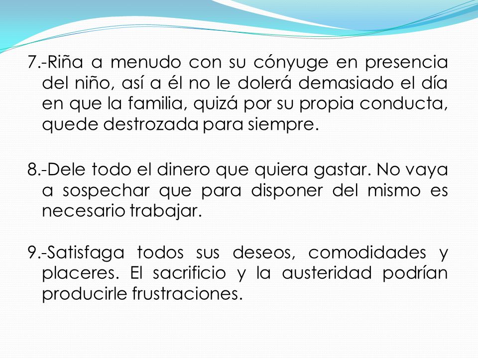7.-Riña a menudo con su cónyuge en presencia del niño, así a él no le dolerá demasiado el día en que la familia, quizá por su propia conducta, quede destrozada para siempre.