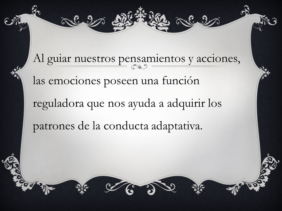 Al guiar nuestros pensamientos y acciones, las emociones poseen una función reguladora que nos ayuda a adquirir los patrones de la conducta adaptativa.