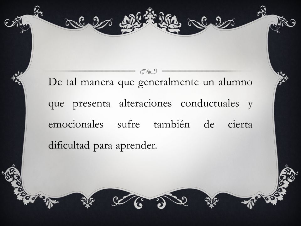 De tal manera que generalmente un alumno que presenta alteraciones conductuales y emocionales sufre también de cierta dificultad para aprender.
