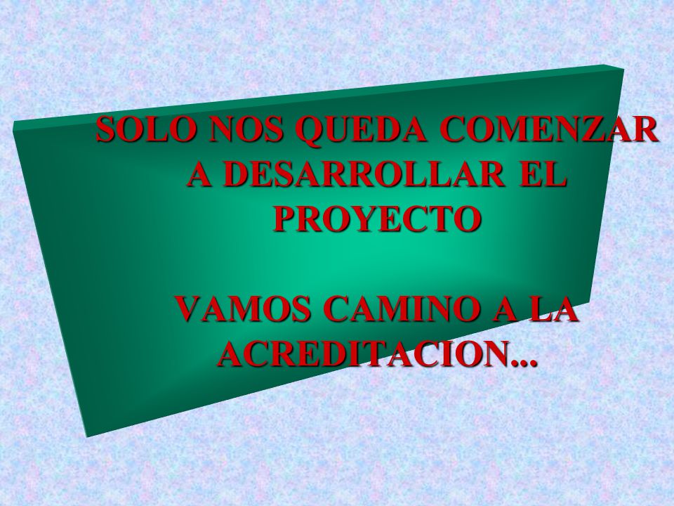 SOLO NOS QUEDA COMENZAR A DESARROLLAR EL PROYECTO VAMOS CAMINO A LA ACREDITACION...