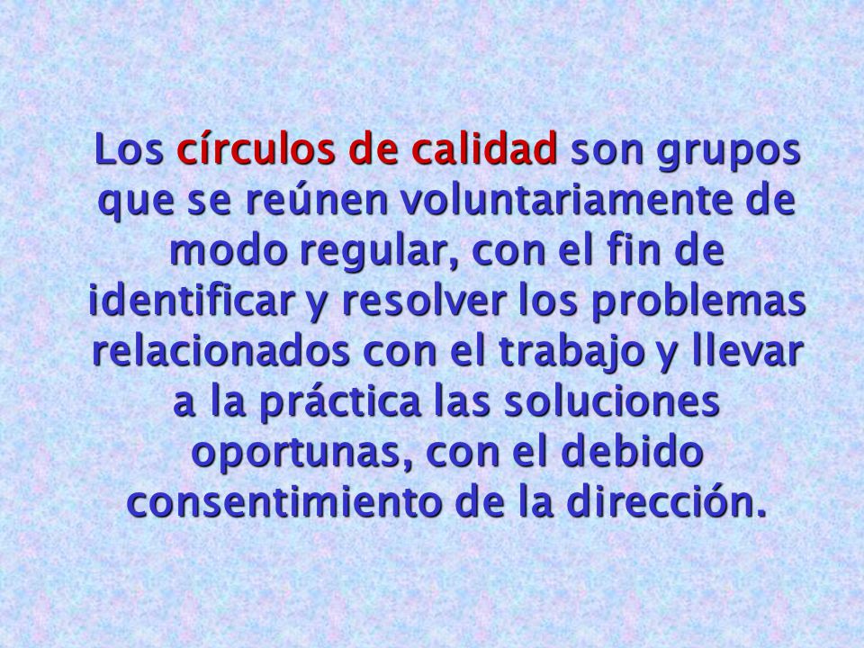 Los círculos de calidad son grupos que se reúnen voluntariamente de modo regular, con el fin de identificar y resolver los problemas relacionados con el trabajo y llevar a la práctica las soluciones oportunas, con el debido consentimiento de la dirección.