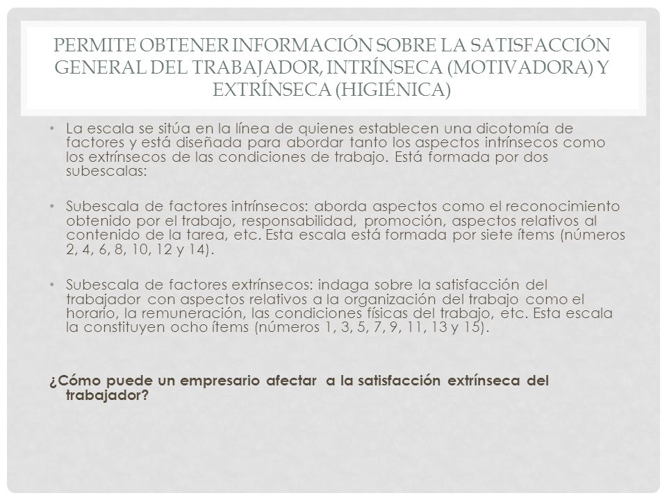 Permite obtener información sobre la satisfacción general del trabajador, intrínseca (motivadora) y extrínseca (higiénica)