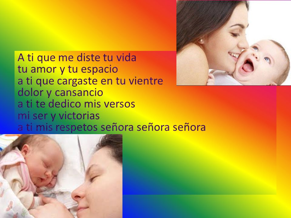A ti que me diste tu vida tu amor y tu espacio a ti que cargaste en tu vientre dolor y cansancio a ti te dedico mis versos mi ser y victorias a ti mis respetos señora señora señora