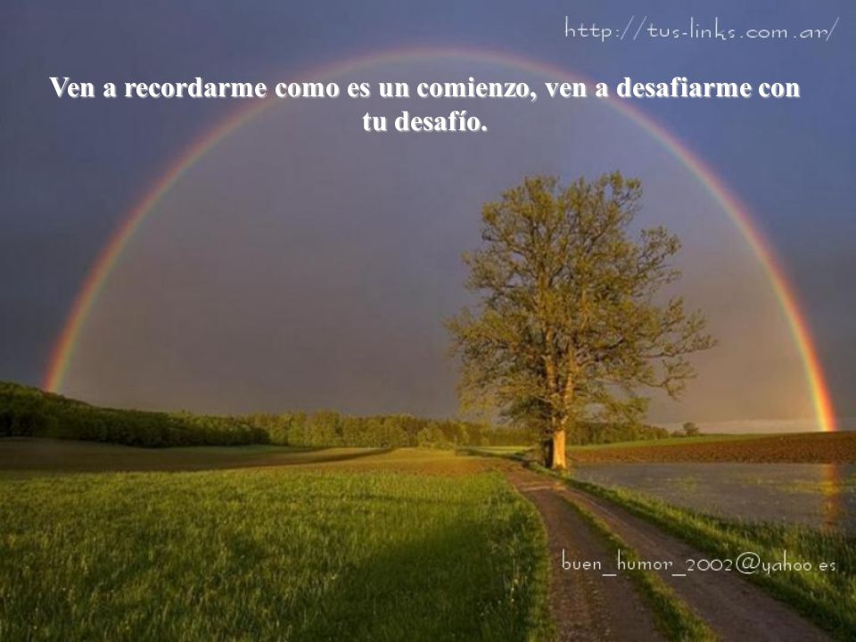 Ven a recordarme como es un comienzo, ven a desafiarme con tu desafío.