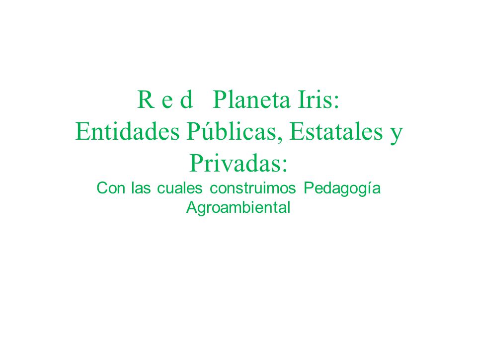 R e d Planeta Iris: Entidades Públicas, Estatales y Privadas: Con las cuales construimos Pedagogía Agroambiental
