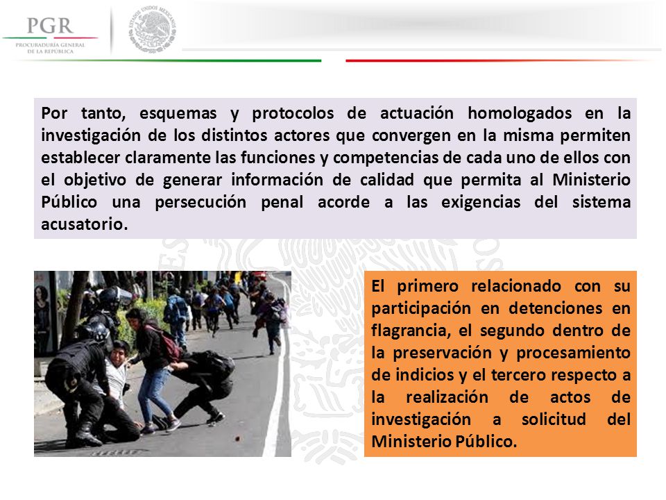 Por tanto, esquemas y protocolos de actuación homologados en la investigación de los distintos actores que convergen en la misma permiten establecer claramente las funciones y competencias de cada uno de ellos con el objetivo de generar información de calidad que permita al Ministerio Público una persecución penal acorde a las exigencias del sistema acusatorio.