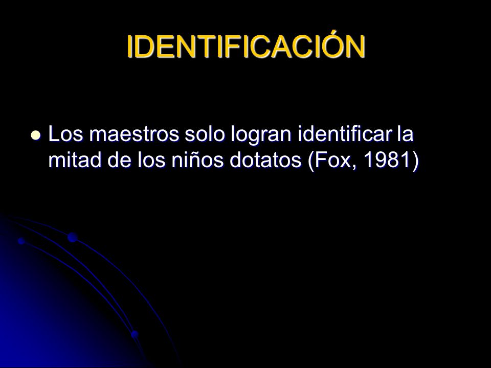 IDENTIFICACIÓN Los maestros solo logran identificar la mitad de los niños dotatos (Fox, 1981)