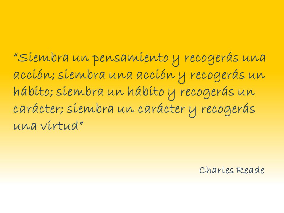 Siembra un pensamiento y recogerás una acción; siembra una acción y recogerás un hábito; siembra un hábito y recogerás un carácter; siembra un carácter y recogerás una virtud
