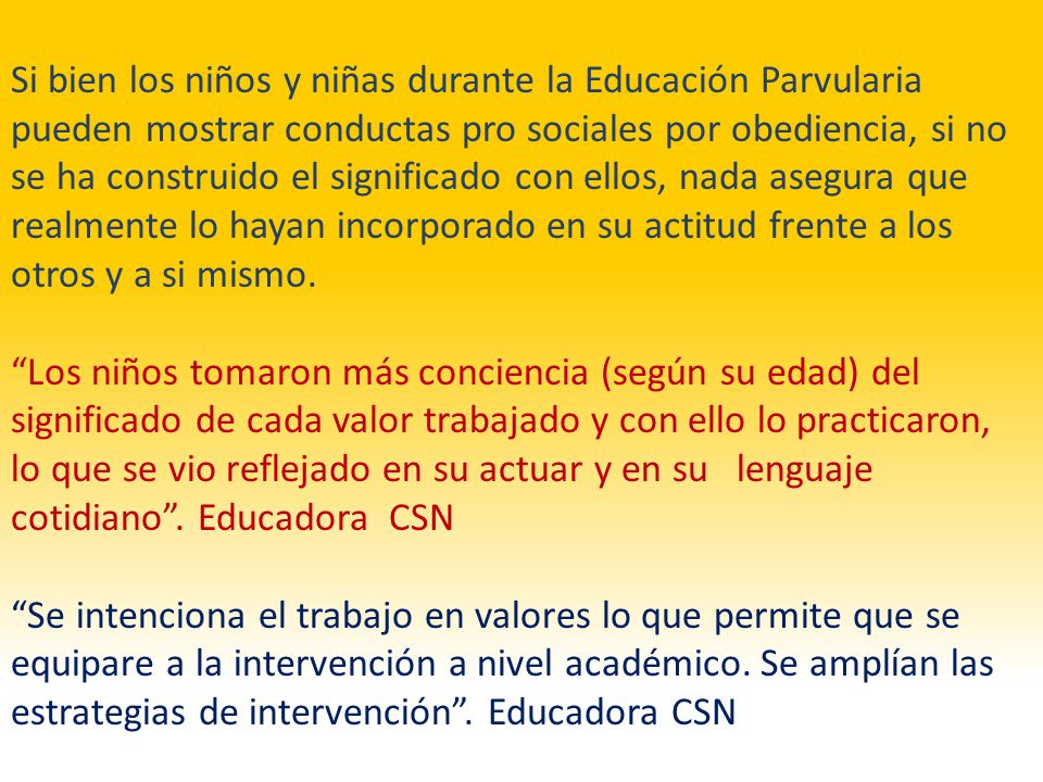 Si bien los niños y niñas durante la Educación Parvularia pueden mostrar conductas pro sociales por obediencia, si no se ha construido el significado con ellos, nada asegura que realmente lo hayan incorporado en su actitud frente a los otros y a si mismo.