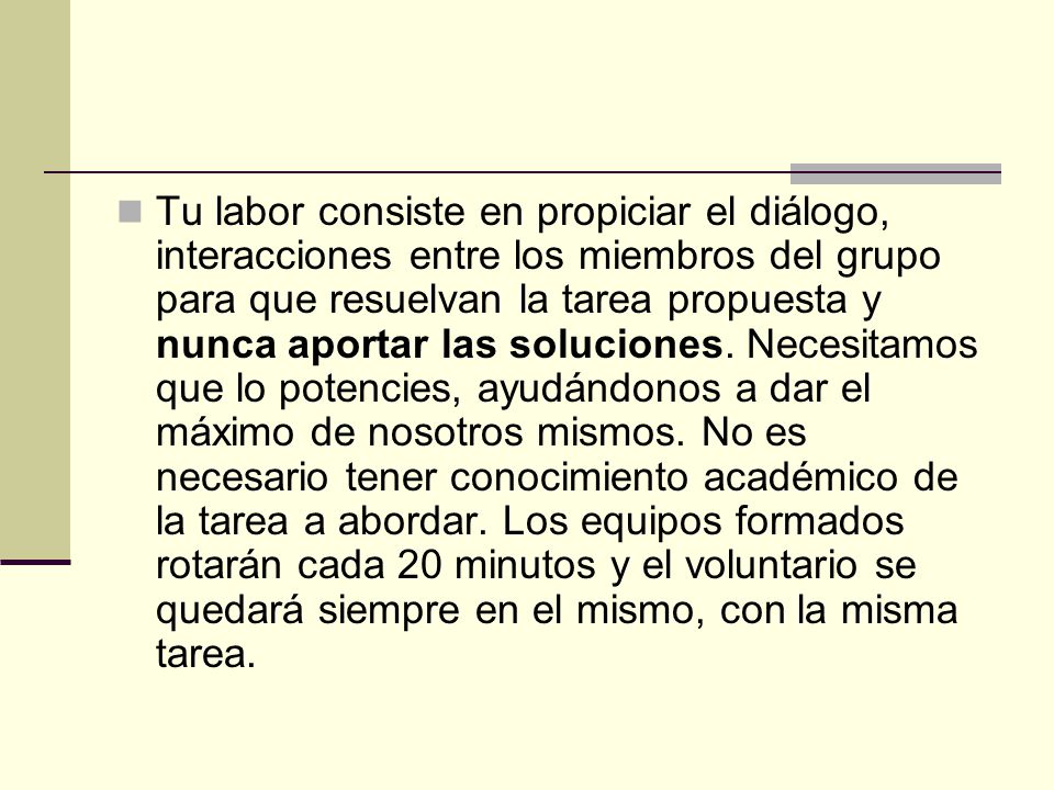 Tu labor consiste en propiciar el diálogo, interacciones entre los miembros del grupo para que resuelvan la tarea propuesta y nunca aportar las soluciones.
