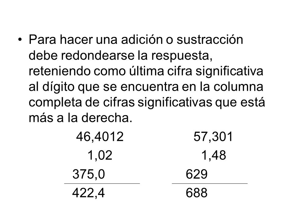 Para hacer una adición o sustracción debe redondearse la respuesta, reteniendo como última cifra significativa al dígito que se encuentra en la columna completa de cifras significativas que está más a la derecha.