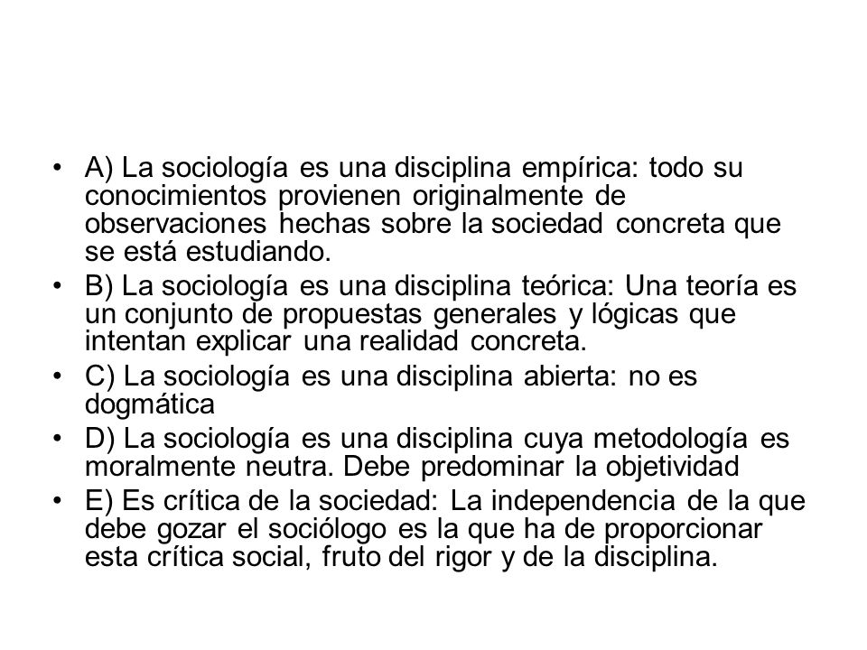 A) La sociología es una disciplina empírica: todo su conocimientos provienen originalmente de observaciones hechas sobre la sociedad concreta que se está estudiando.